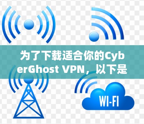 为了下载适合你的CyberGhost VPN，以下是一步步的建议