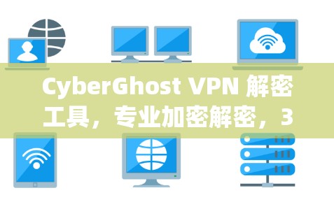 CyberGhost VPN 解密工具，专业加密解密，36度网络保护