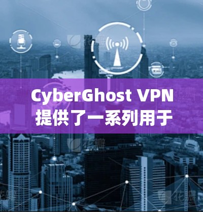 CyberGhost VPN 提供了一系列用于VPN的客户端，这些客户端在安全性、性能、功能和易用性方面都有所覆盖。以下是几个推荐的客户端排行