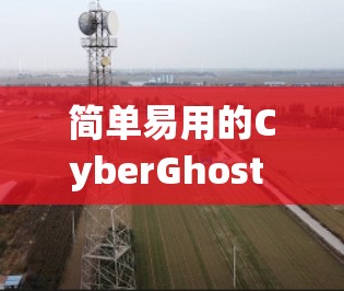 简单易用的CyberGhost VPN，高效安全，轻松连接世界
