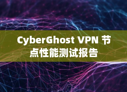 CyberGhost VPN 节点性能测试报告