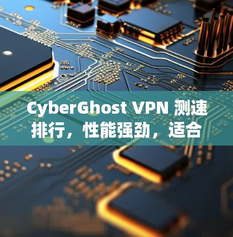 CyberGhost VPN 测速排行，性能强劲，适合网络优化