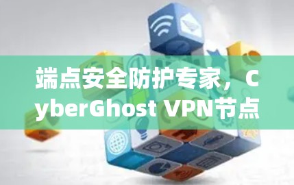端点安全防护专家,CyberGhost VPN节点连接检测工具 端点安全防护专家,CyberGhost VPN节点连接检测工具
