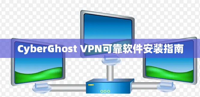 CyberGhost VPN可靠软件安装指南 CyberGhost VPN可靠软件安装指南