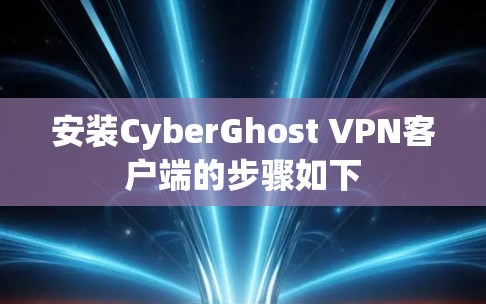 安装CyberGhost VPN客户端的步骤如下