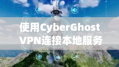 使用CyberGhost VPN连接本地服务器的步骤如下