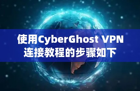 使用CyberGhost VPN连接教程的步骤如下 使用CyberGhost VPN连接教程的步骤如下