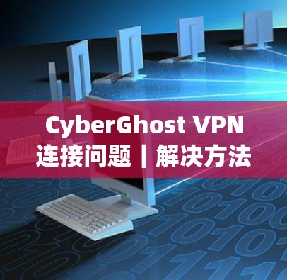 CyberGhost VPN连接问题｜解决方法大全