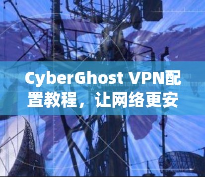 CyberGhost VPN配置教程，让网络更安全的工具