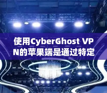 使用CyberGhost VPN的苹果端是通过特定的软件实现的，以下是一步步的指南