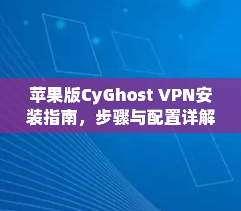 苹果版CyGhost VPN安装指南,步骤与配置详解 苹果版CyGhost VPN安装指南,步骤与配置详解