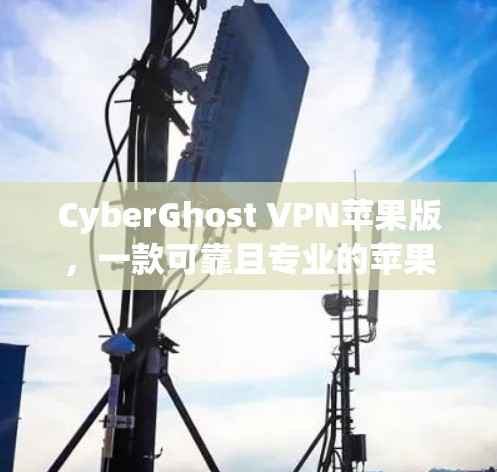 CyberGhost VPN苹果版，一款可靠且专业的苹果设备VPN选择