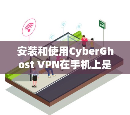 安装和使用CyberGhost VPN在手机上是一个逐步的过程,以下是详细的步骤指南 安装和使用CyberGhost VPN在手机上是一个逐步的过程,以下是详细的步骤指南
