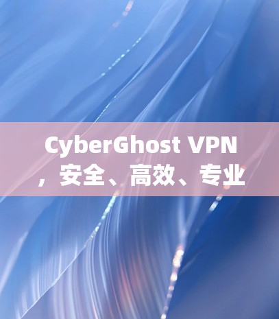 CyberGhost VPN，安全、高效、专业、强大