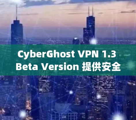 CyberGhost VPN 1.3 Beta Version 提供安全、性能和功能提升