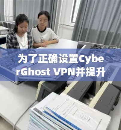 为了正确设置CyberGhost VPN并提升连接速度，可以按照以下步骤进行
