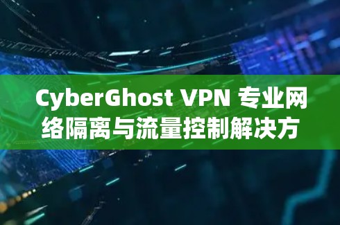CyberGhost VPN 专业网络隔离与流量控制解决方案 CyberGhost VPN 专业网络隔离与流量控制解决方案