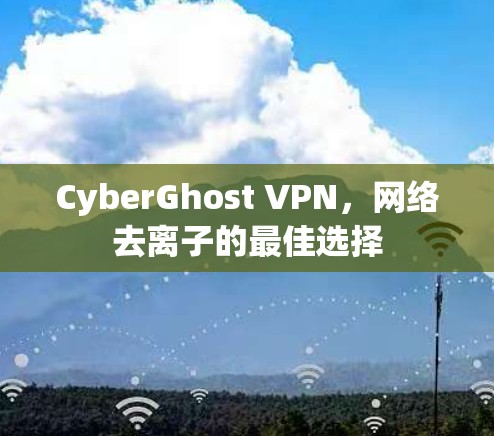 CyberGhost VPN，网络去离子的最佳选择