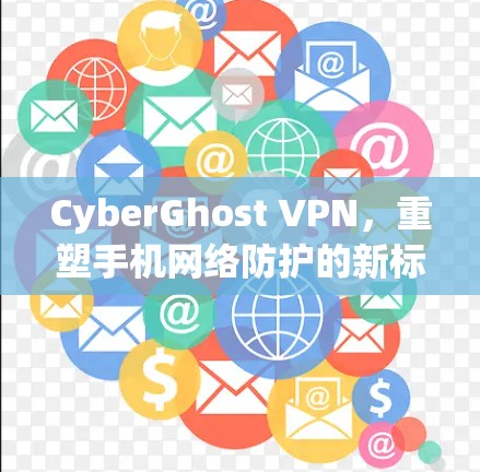 CyberGhost VPN,重塑手机网络防护的新标准 CyberGhost VPN,重塑手机网络防护的新标准