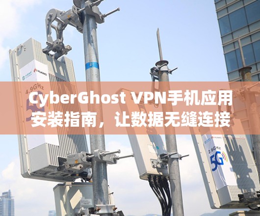 CyberGhost VPN手机应用安装指南，让数据无缝连接，保护隐私