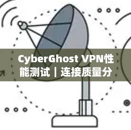 CyberGhost VPN性能测试|连接质量分析 CyberGhost VPN性能测试|连接质量分析