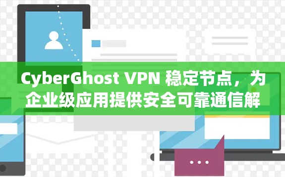 CyberGhost VPN 稳定节点，为企业级应用提供安全可靠通信解决方案
