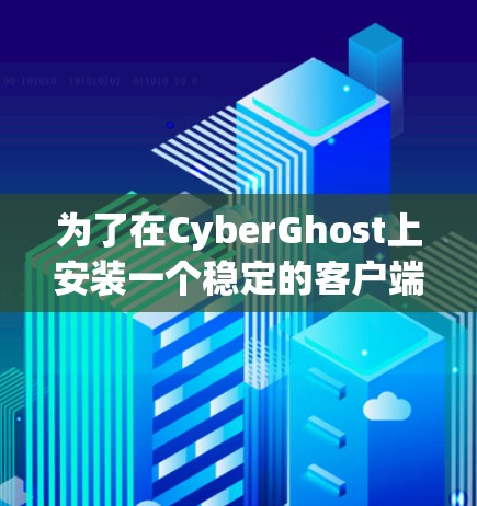 为了在CyberGhost上安装一个稳定的客户端,可以按照以下步骤进行 为了在CyberGhost上安装一个稳定的客户端,可以按照以下步骤进行