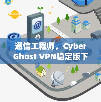 通信工程师，CyberGhost VPN稳定版下载与安装指南