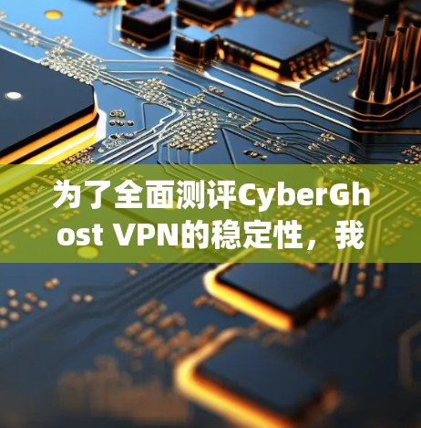 为了全面测评CyberGhost VPN的稳定性，我进行了以下测试