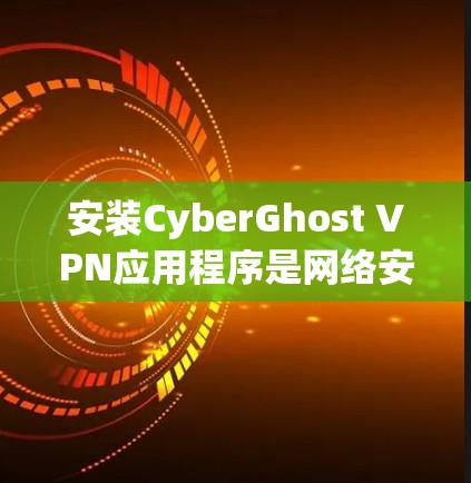安装CyberGhost VPN应用程序是网络安全的一部分，确保数据传输的高效和安全。以下是一个详细的安装步骤指南
