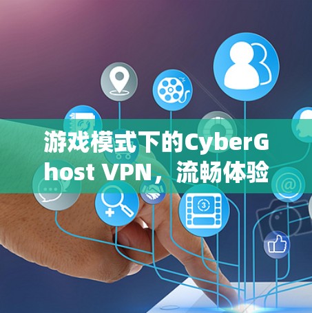 游戏模式下的CyberGhost VPN，流畅体验与挑战