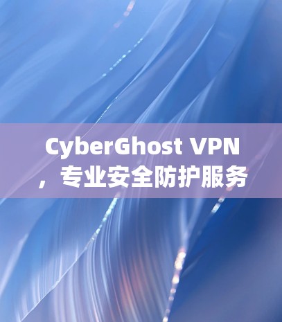 CyberGhost VPN，专业安全防护服务—保障网络安全