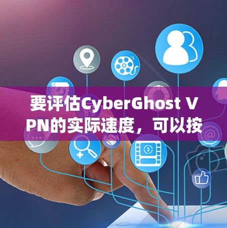 要评估CyberGhost VPN的实际速度，可以按照以下步骤进行