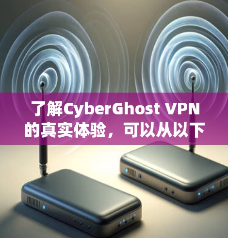 了解CyberGhost VPN的真实体验,可以从以下几个方面进行分析 了解CyberGhost VPN的真实体验,可以从以下几个方面进行分析