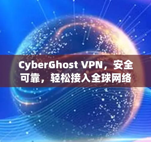 CyberGhost VPN,安全可靠,轻松接入全球网络 CyberGhost VPN,安全可靠,轻松接入全球网络