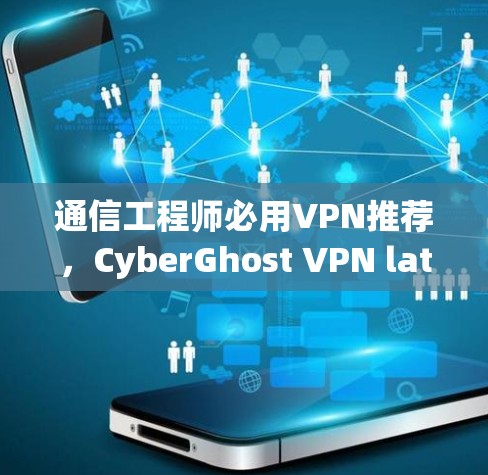 通信工程师必用VPN推荐，CyberGhost VPN latest version