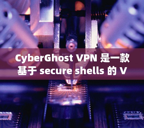 CyberGhost VPN 是一款基于 secure shells 的 VPN 应用，专为需要高速度和安全性的用户设计。以下是CyberGhost VPN最新版本的主要特点和功能