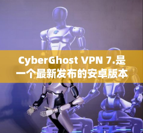 CyberGhost VPN 7.是一个最新发布的安卓版本,提供全面的VPN解决方案,支持多种语言,包括英文、中文、西班牙语和葡萄牙语。以下是关于该版本的详细介绍 CyberGhost VPN 7.是一个最新发布的安卓版本,提供全面的VPN解决方案,支持多种语言,包括英文、中文、西班牙语和葡萄牙语。以下是关于该版本的详细介绍