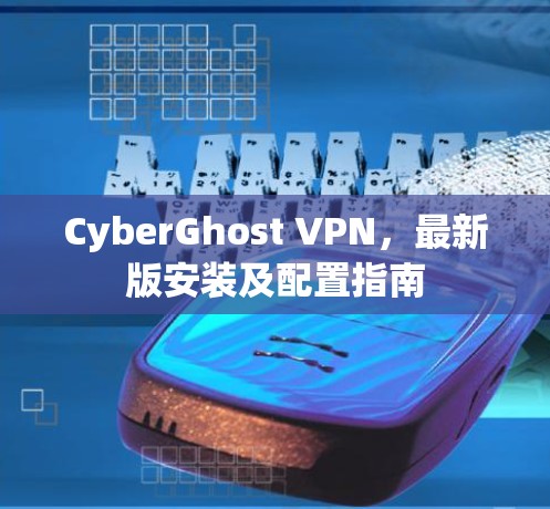CyberGhost VPN，最新版安装及配置指南