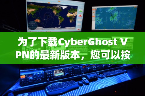 为了下载CyberGhost VPN的最新版本，您可以按照以下步骤进行操作