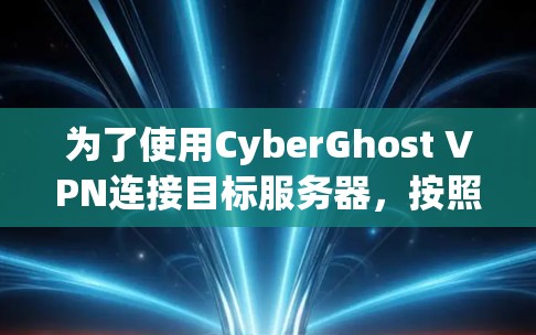 为了使用CyberGhost VPN连接目标服务器，按照以下步骤进行配置