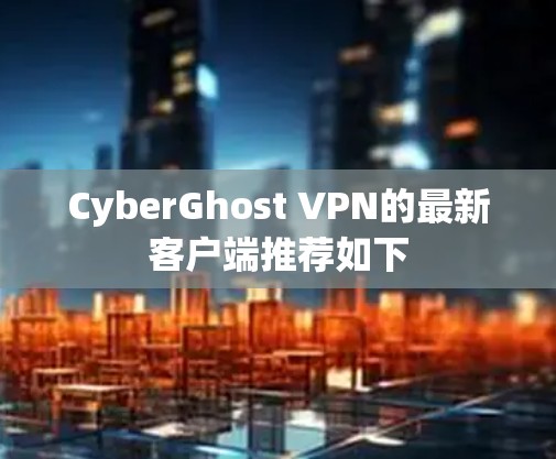 CyberGhost VPN的最新客户端推荐如下