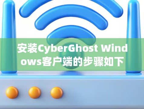 安装CyberGhost Windows客户端的步骤如下