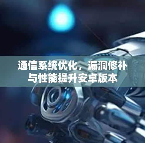 通信系统优化，漏洞修补与性能提升安卓版本