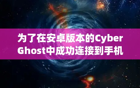 为了在安卓版本的CyberGhost中成功连接到手机，按照以下步骤进行