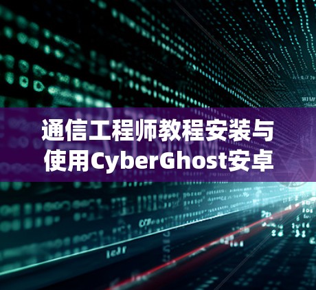 通信工程师教程安装与使用CyberGhost安卓版手机VPN