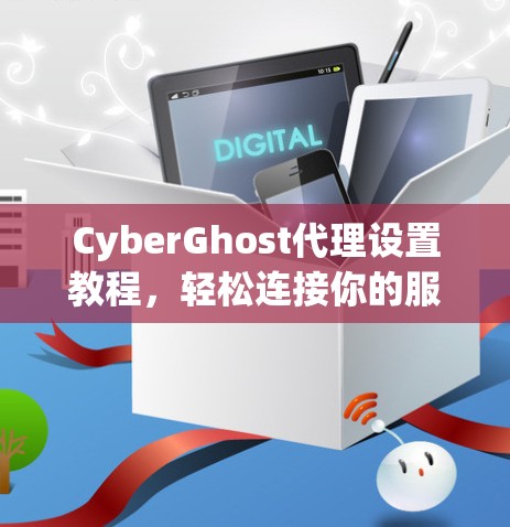 CyberGhost代理设置教程,轻松连接你的服务器和设备 CyberGhost代理设置教程,轻松连接你的服务器和设备