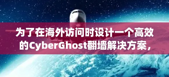 为了在海外访问时设计一个高效的CyberGhost翻墙解决方案,以下是一个系统性的步骤指南 为了在海外访问时设计一个高效的CyberGhost翻墙解决方案,以下是一个系统性的步骤指南