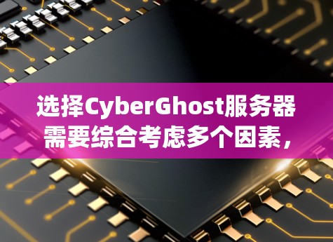 选择CyberGhost服务器需要综合考虑多个因素，以确保其满足用户的具体需求。以下是一些关键点和建议，帮助你做出明智的选择