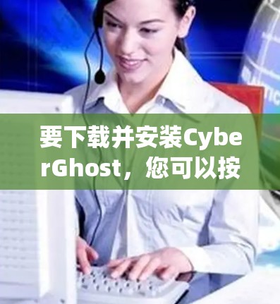 要下载并安装CyberGhost，您可以按照以下步骤进行